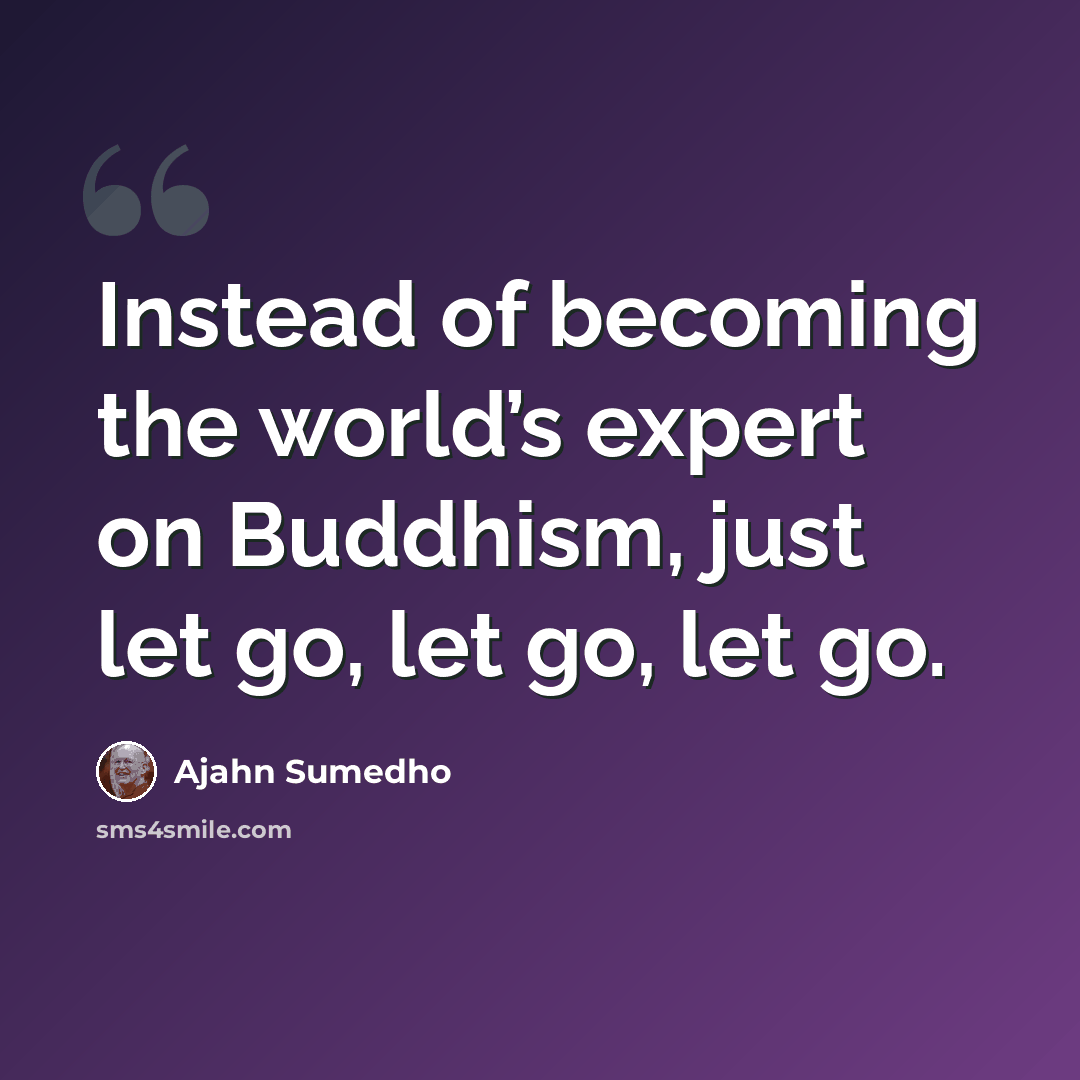 “Instead of becoming the world’s expert on Buddhism, just let go, let go, let go.” quote by Ajahn Sumedho