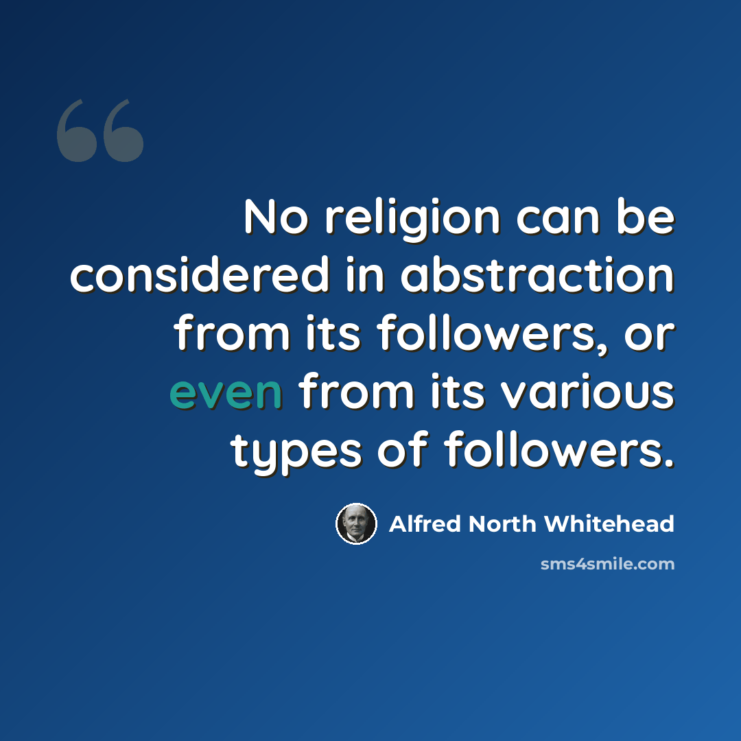 “No religion can be considered in abstraction from its followers, or even from its various types of followers.” quote by Alfred North Whitehead