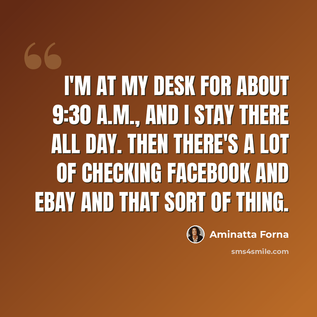 “I'm at my desk for about 9:30 A.M., and I stay there all day. Then there's a lot of checking Facebook and eBay and that sort of thing.” quote by Aminatta Forna