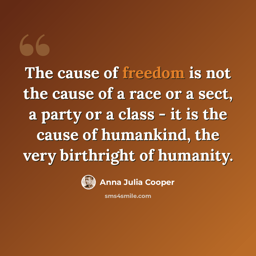 “The cause of freedom is not the cause of a race or a sect, a party or a class - it is the cause of humankind, the very birthright of humanity.” quote by Anna Julia Cooper