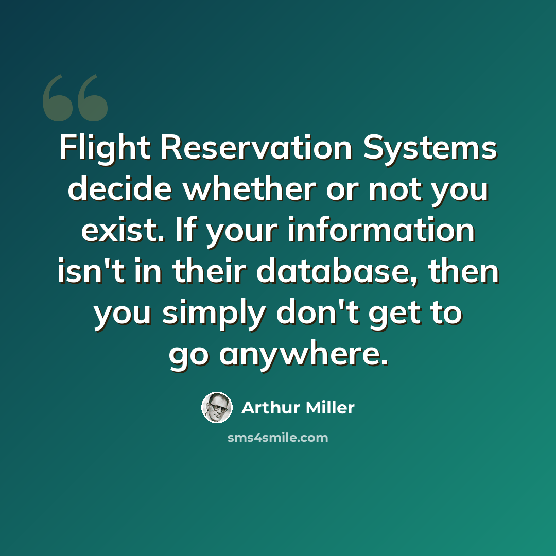 “Flight Reservation Systems decide whether or not you exist. If your information isn't in their database, then you simply don't get to go anywhere.” quote by Arthur Miller