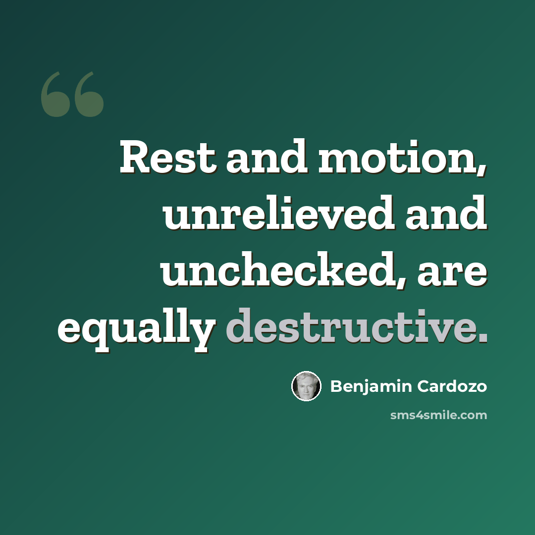 “Rest and motion, unrelieved and unchecked, are equally destructive.” quote by Benjamin Cardozo
