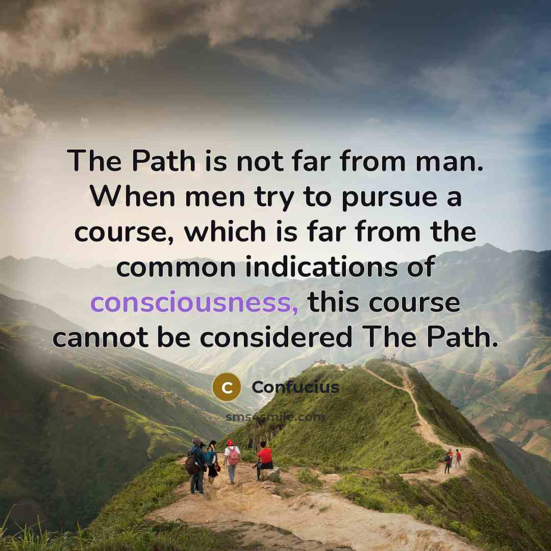 “The Path is not far from man. When men try to pursue a course, which is far from the common indications of consciousness, this course cannot be considered The Path.” quote by Confucius