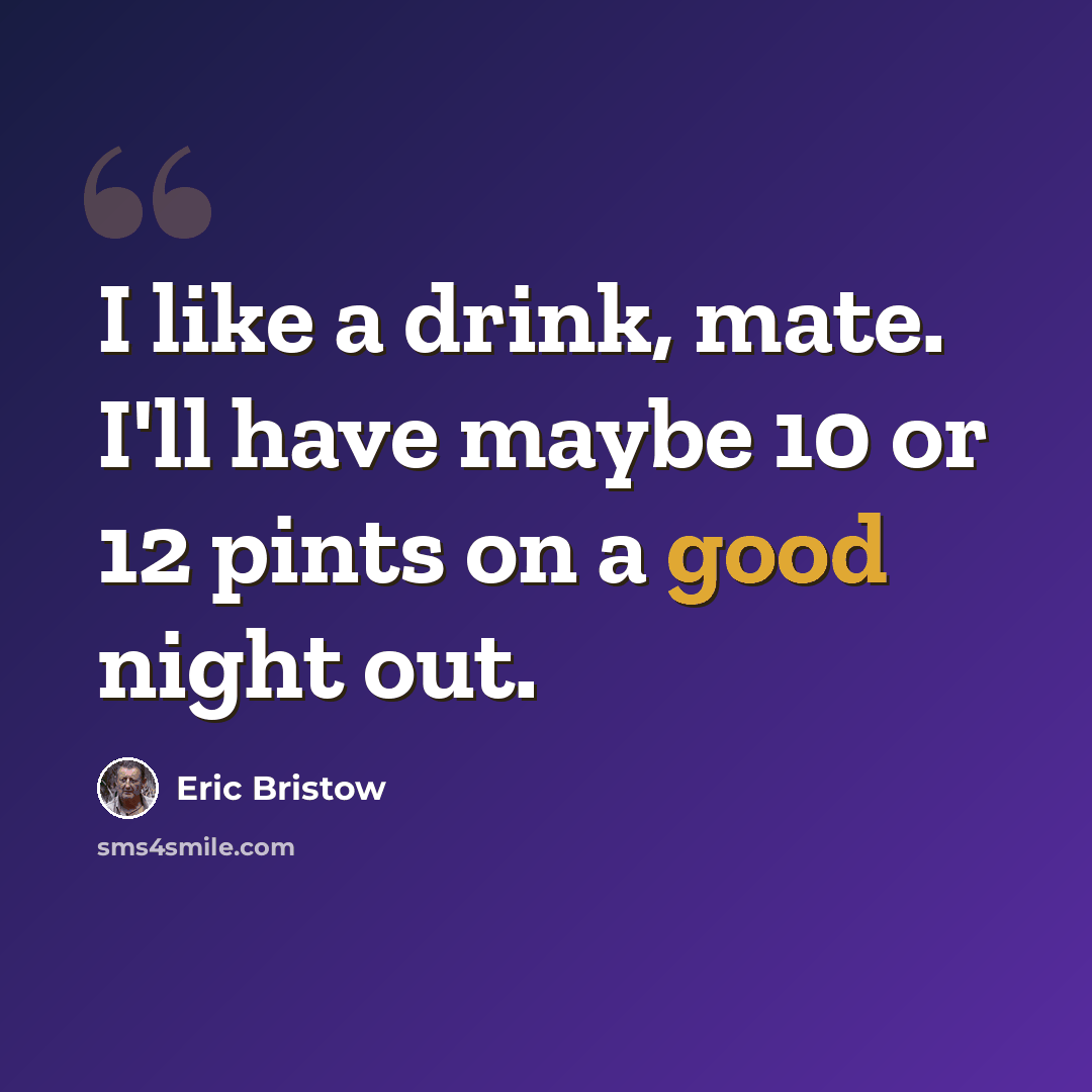 “I like a drink, mate. I'll have maybe 10 or 12 pints on a good night out.” quote by Eric Bristow