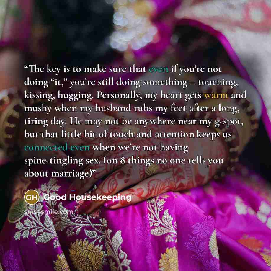 “The key is to make sure that even if you’re not doing “it,” you’re still doing something – touching, kissing, hugging. Personally, my heart gets warm and mushy when my husband rubs my feet after a long, tiring day. He may not be anywhere near my g-spot, but that little bit of touch and attention…” quote by Good Housekeeping