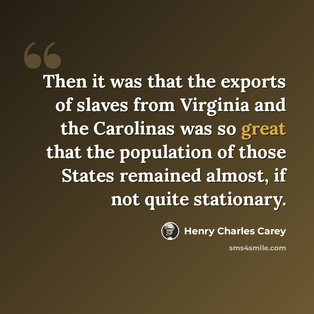 “Then it was that the exports of slaves from Virginia and the Carolinas was so great that the population of those States remained almost, if not quite stationary.” quote by Henry Charles Carey