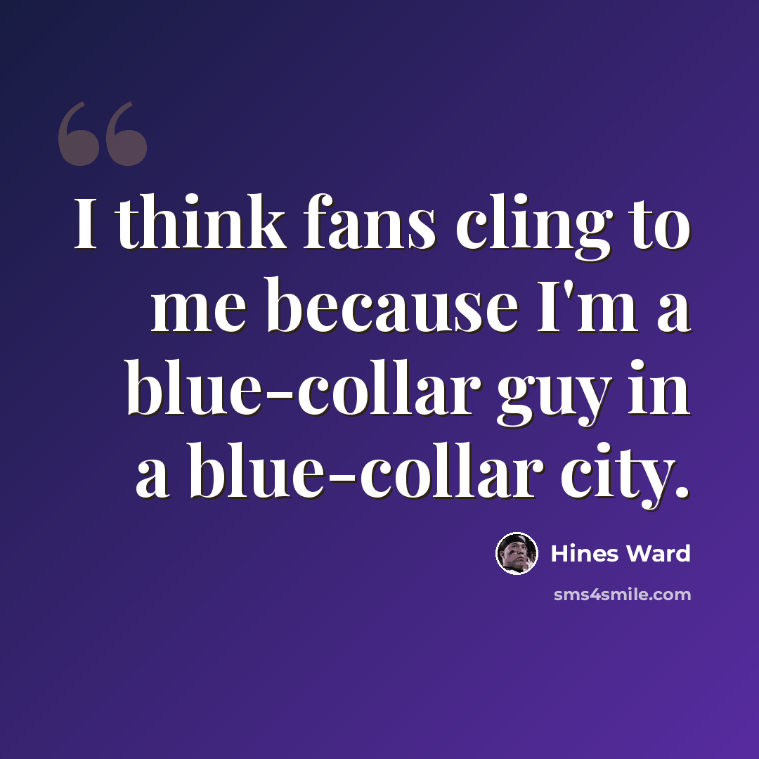 “I think fans cling to me because I'm a blue-collar guy in a blue-collar city.” quote by Hines Ward