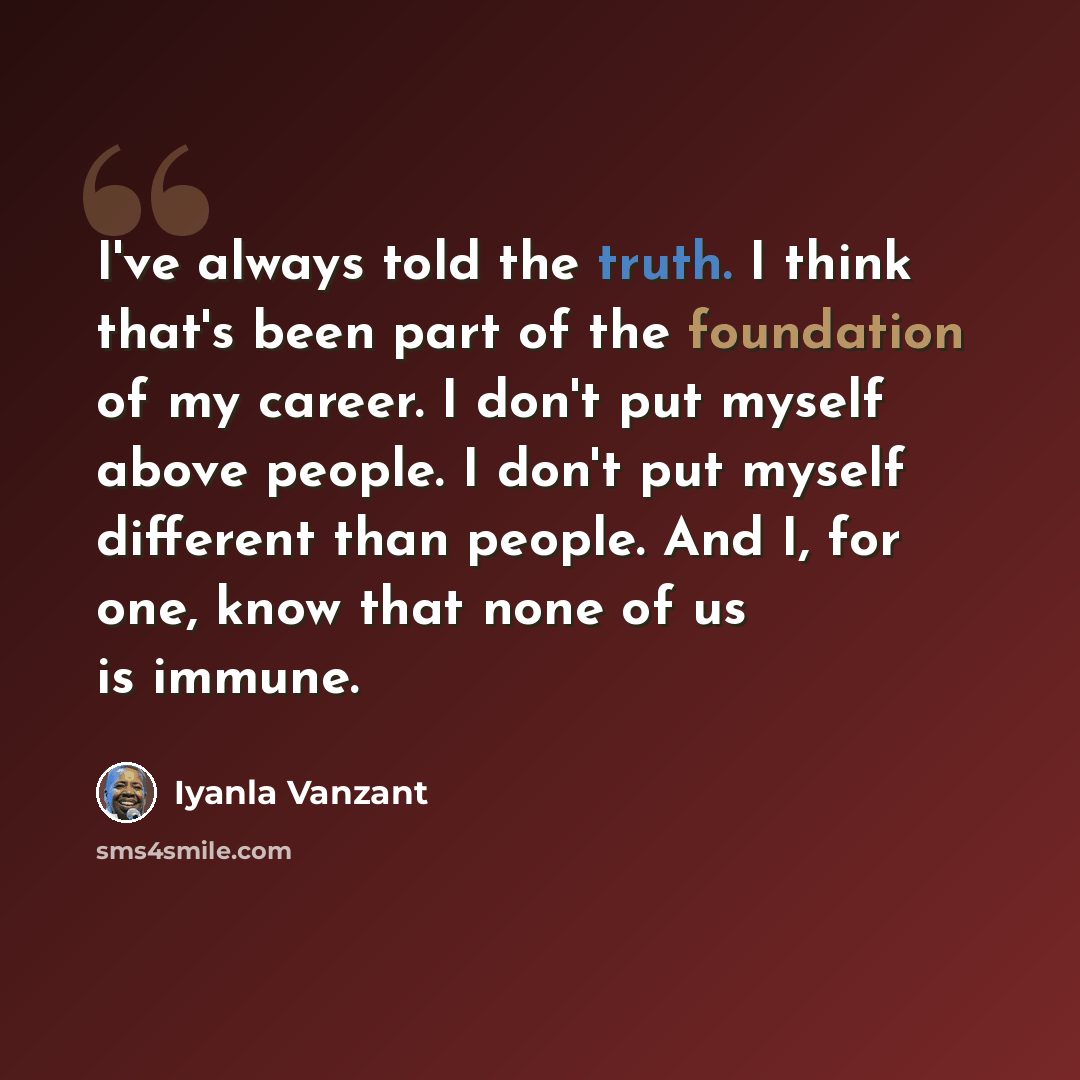 “I've always told the truth. I think that's been part of the foundation of my career. I don't put myself above people. I don't put myself different than people. And I, for one, know that none of us is immune.” quote by Iyanla Vanzant