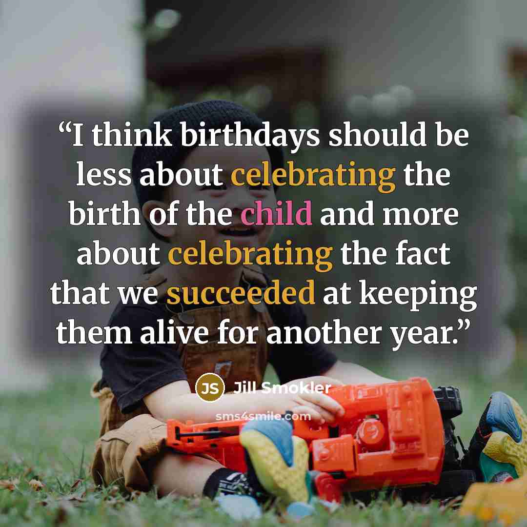 “I think birthdays should be less about celebrating the birth of the child and more about celebrating the fact that we succeeded at keeping them alive for another year.” quote by Jill Smokler