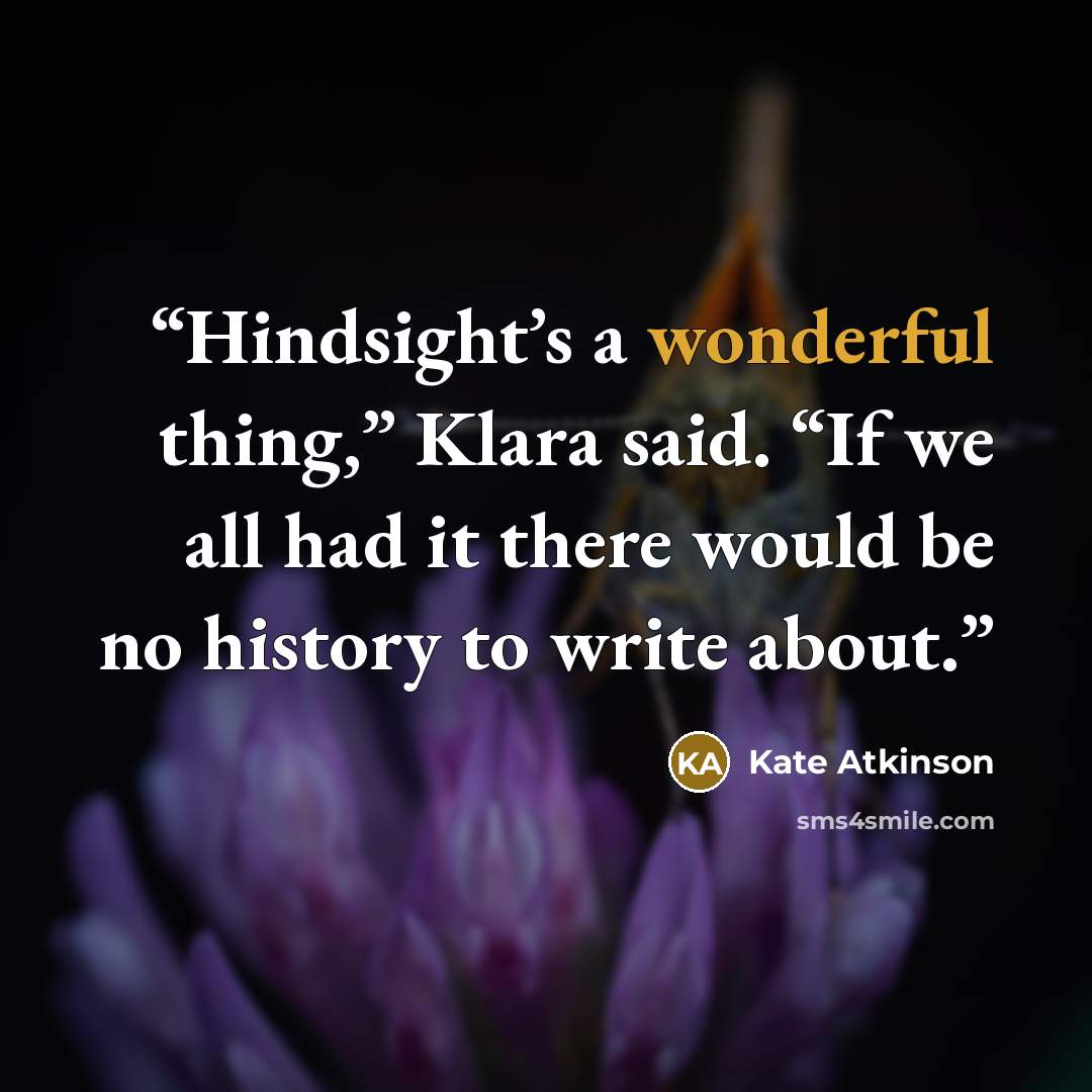 “Hindsight’s a wonderful thing,” Klara said. “If we all had it there would be no history to write about.” quote by Kate Atkinson