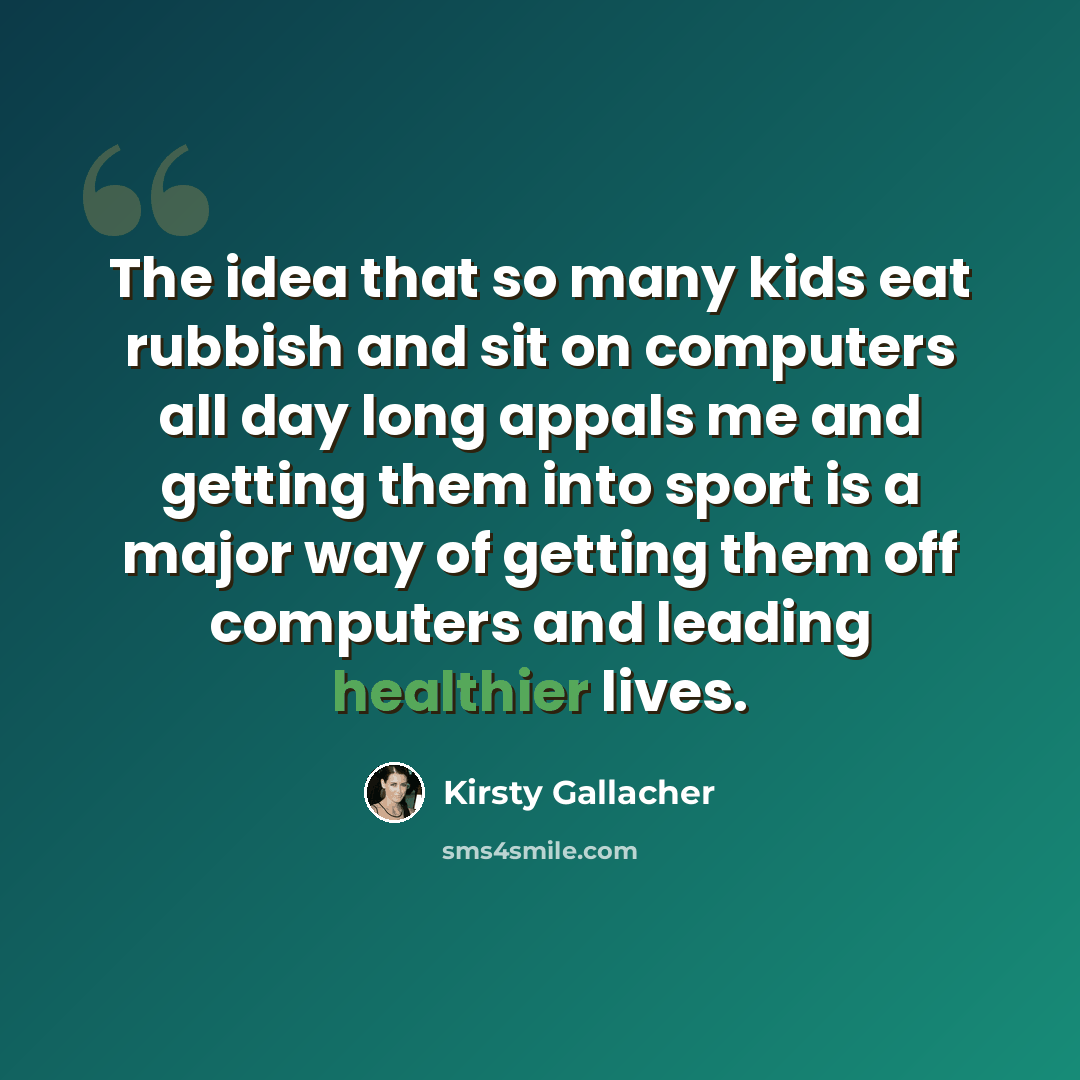 “The idea that so many kids eat rubbish and sit on computers all day long appals me and getting them into sport is a major way of getting them off computers and leading healthier lives.” quote by Kirsty Gallacher