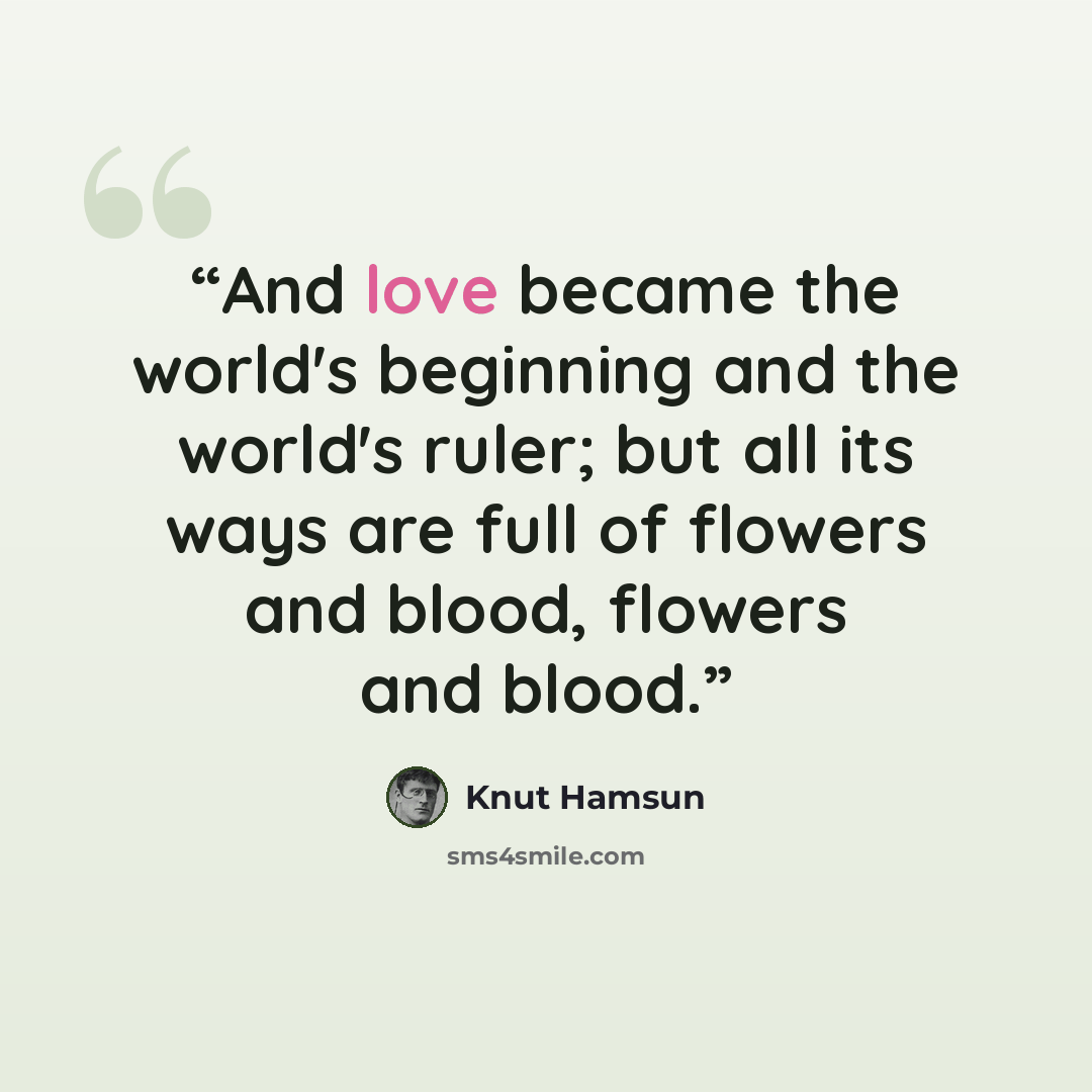 “And love became the world's beginning and the world's ruler; but all its ways are full of flowers and blood, flowers and blood.” quote by Knut Hamsun