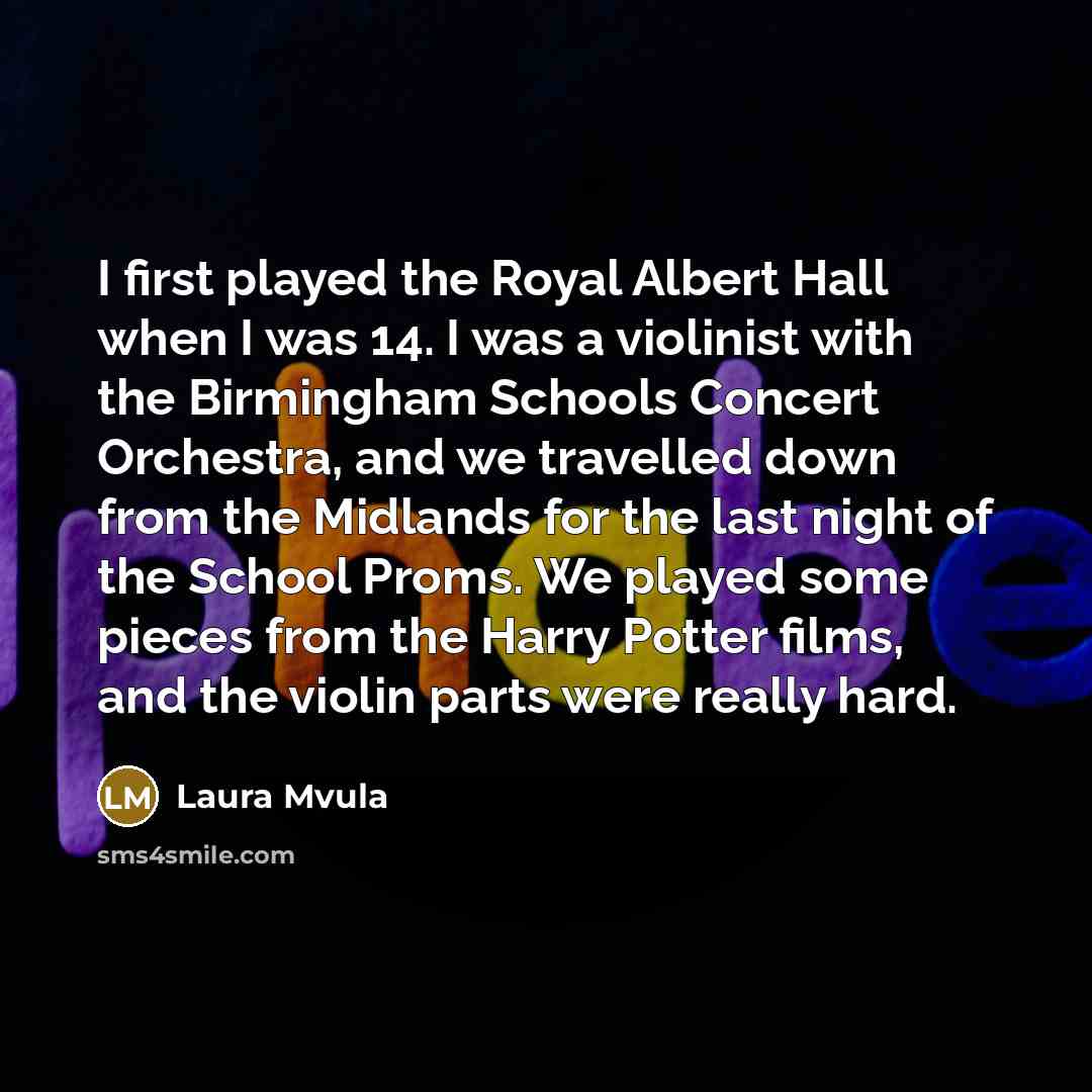 “I first played the Royal Albert Hall when I was 14. I was a violinist with the Birmingham Schools Concert Orchestra, and we travelled down from the Midlands for the last night of the School Proms. We played some pieces from the Harry Potter films, and the violin parts were really hard.” quote by Laura Mvula