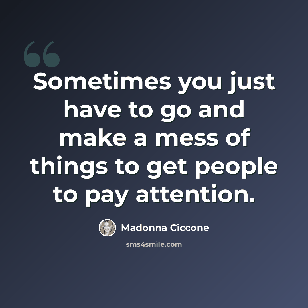 “Sometimes you just have to go and make a mess of things to get people to pay attention.” quote by Madonna Ciccone