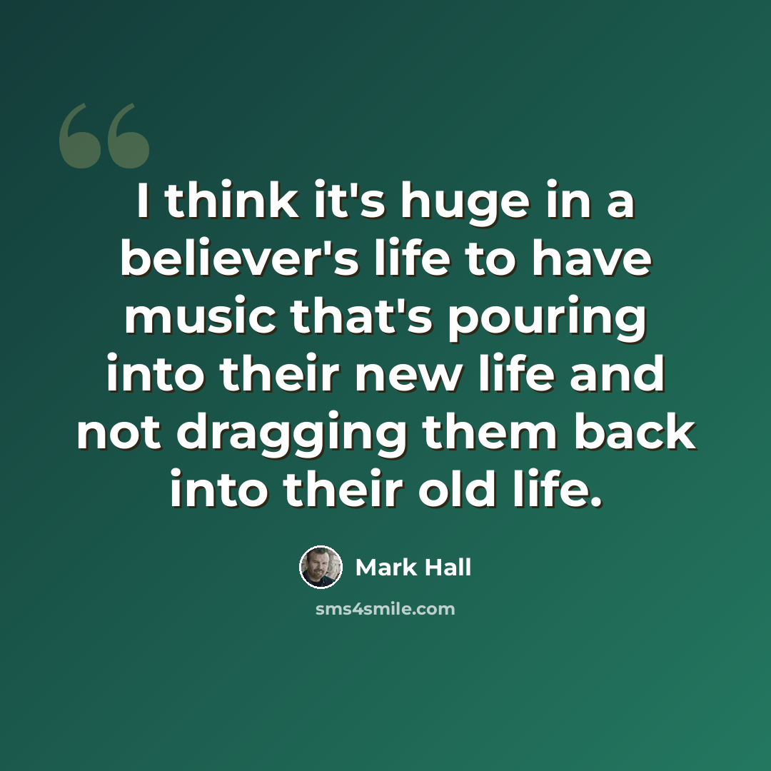 “I think it's huge in a believer's life to have music that's pouring into their new life and not dragging them back into their old life.” quote by Mark Hall