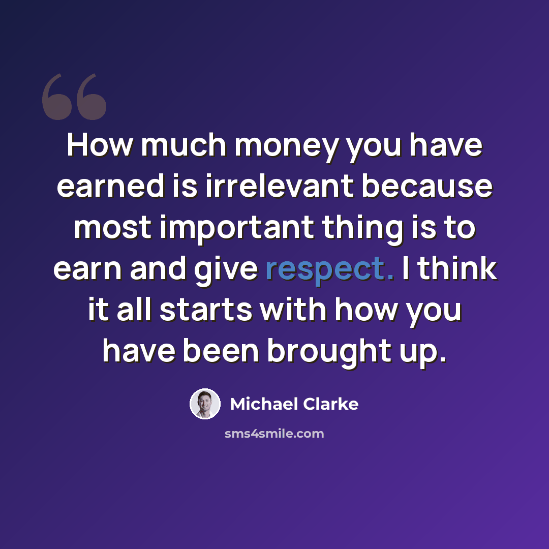 “How much money you have earned is irrelevant because most important thing is to earn and give respect. I think it all starts with how you have been brought up.” quote by Michael Clarke