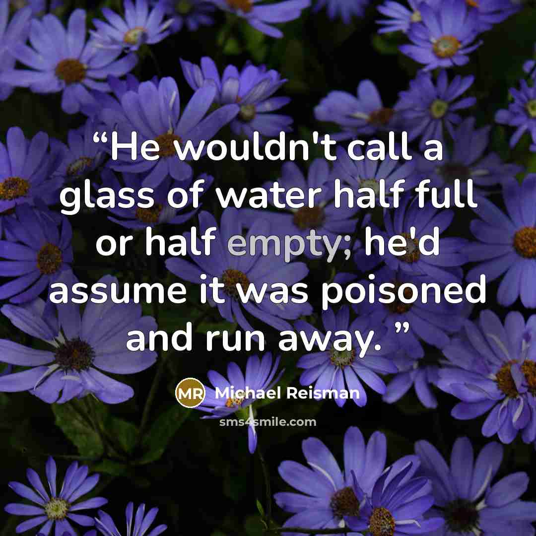 “He wouldn't call a glass of water half full or half empty; he'd assume it was poisoned and run away.” quote by Michael Reisman