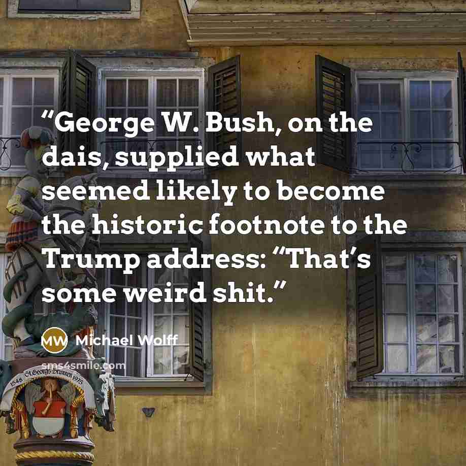 “George W. Bush, on the dais, supplied what seemed likely to become the historic footnote to the Trump address: “That’s some weird shit.” quote by Michael Wolff