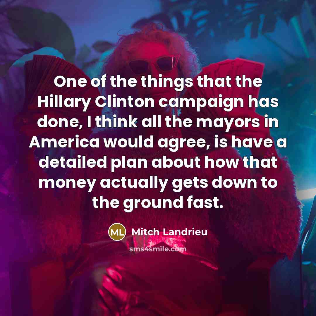 “One of the things that the Hillary Clinton campaign has done, I think all the mayors in America would agree, is have a detailed plan about how that money actually gets down to the ground fast.” quote by Mitch Landrieu
