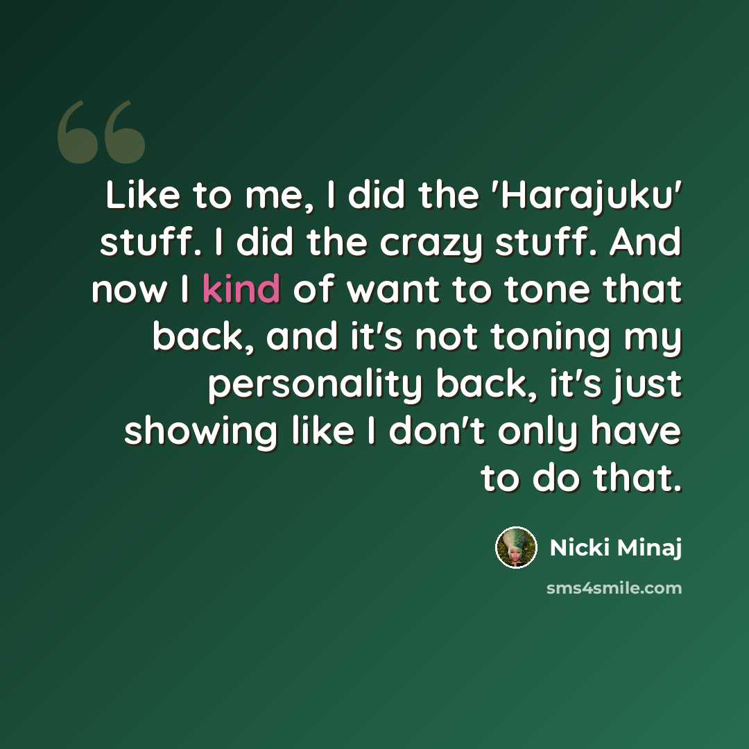 “Like to me, I did the 'Harajuku' stuff. I did the crazy stuff. And now I kind of want to tone that back, and it's not toning my personality back, it's just showing like I don't only have to do that.” quote by Nicki Minaj