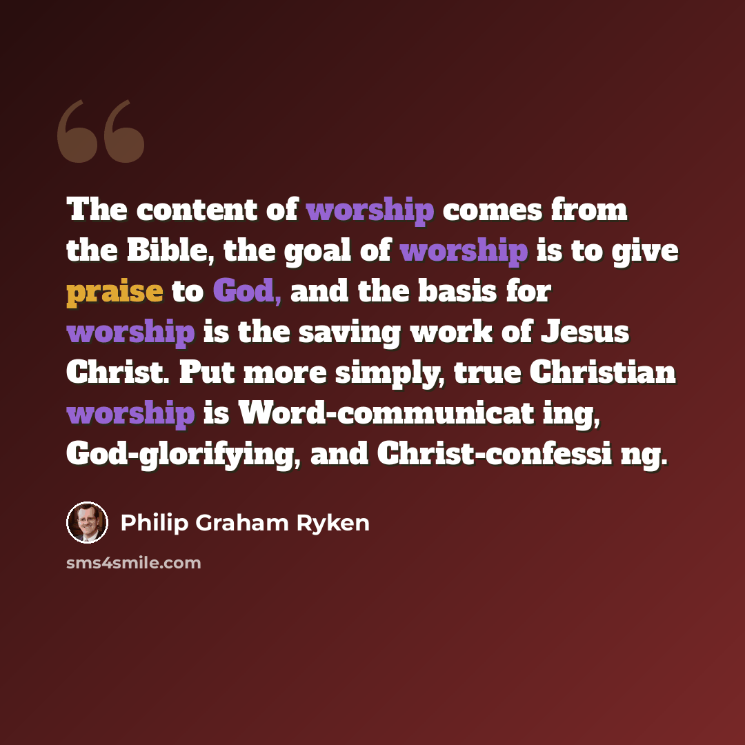 “The content of worship comes from the Bible, the goal of worship is to give praise to God, and the basis for worship is the saving work of Jesus Christ. Put more simply, true Christian worship is Word-communicat ing, God-glorifying, and Christ-confessi ng.” quote by Philip Graham Ryken