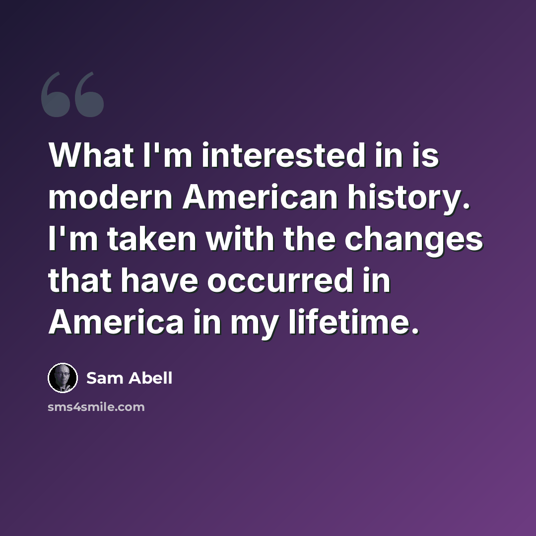 “What I'm interested in is modern American history. I'm taken with the changes that have occurred in America in my lifetime.” quote by Sam Abell