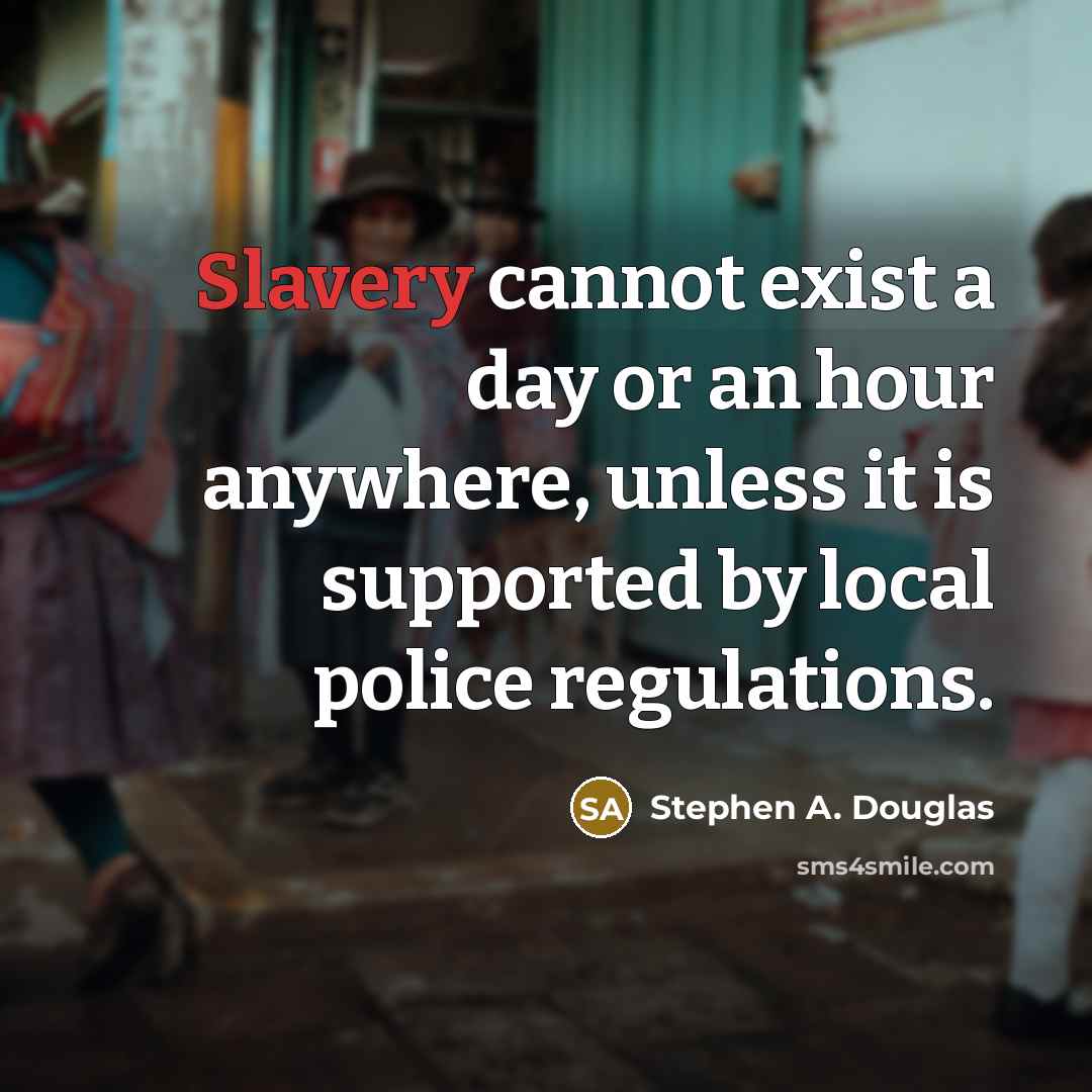 “Slavery cannot exist a day or an hour anywhere, unless it is supported by local police regulations.” quote by Stephen A. Douglas