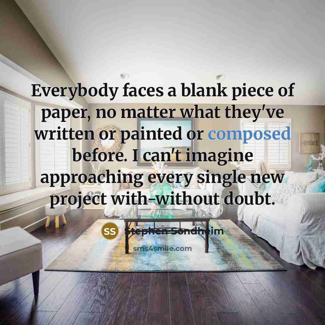 “Everybody faces a blank piece of paper, no matter what they've written or painted or composed before. I can't imagine approaching every single new project with-without doubt.” quote by Stephen Sondheim
