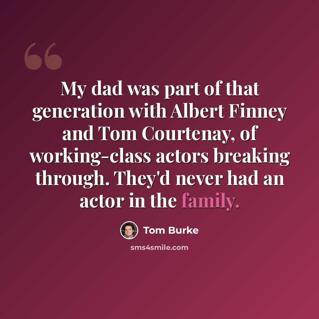 “My dad was part of that generation with Albert Finney and Tom Courtenay, of working-class actors breaking through. They'd never had an actor in the family.” quote by Tom Burke