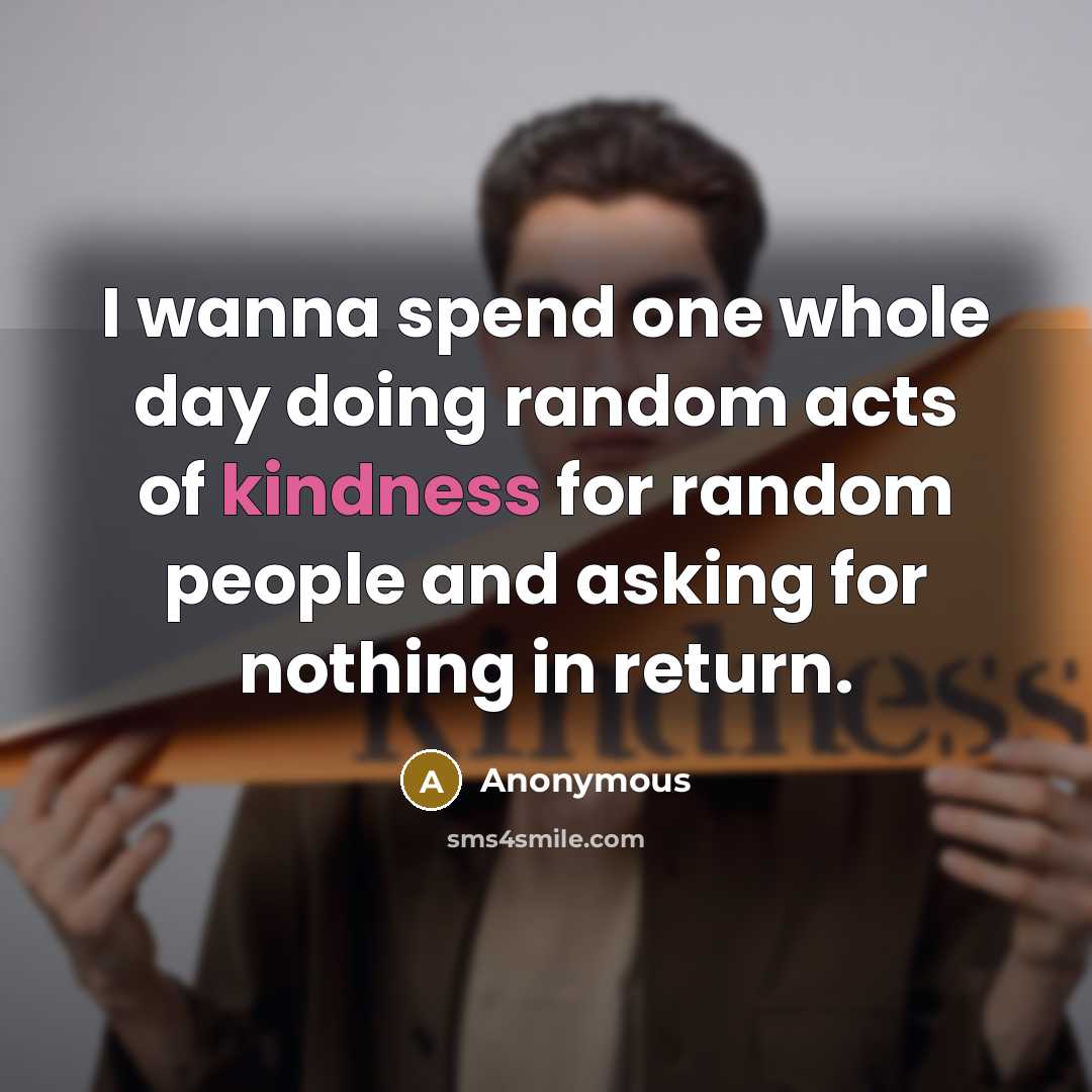 “I wanna spend one whole day doing random acts of kindness for random people and asking for nothing in return.” quote by Anonymous