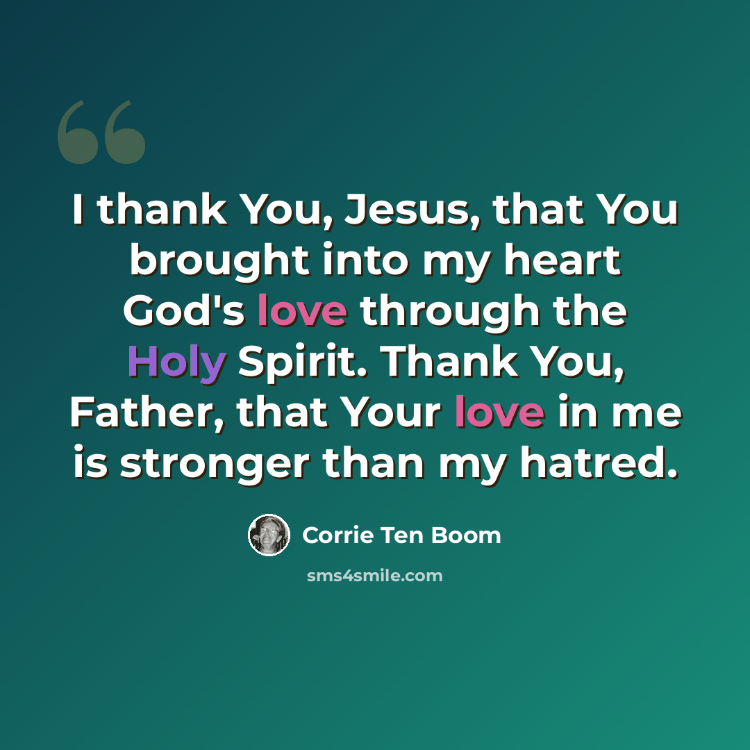 “I thank You, Jesus, that You brought into my heart God's love through the Holy Spirit. Thank You, Father, that Your love in me is stronger than my hatred.” quote by Corrie Ten Boom