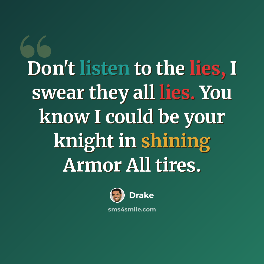 “Don't listen to the lies, I swear they all lies. You know I could be your knight in shining Armor All tires.” quote by Drake