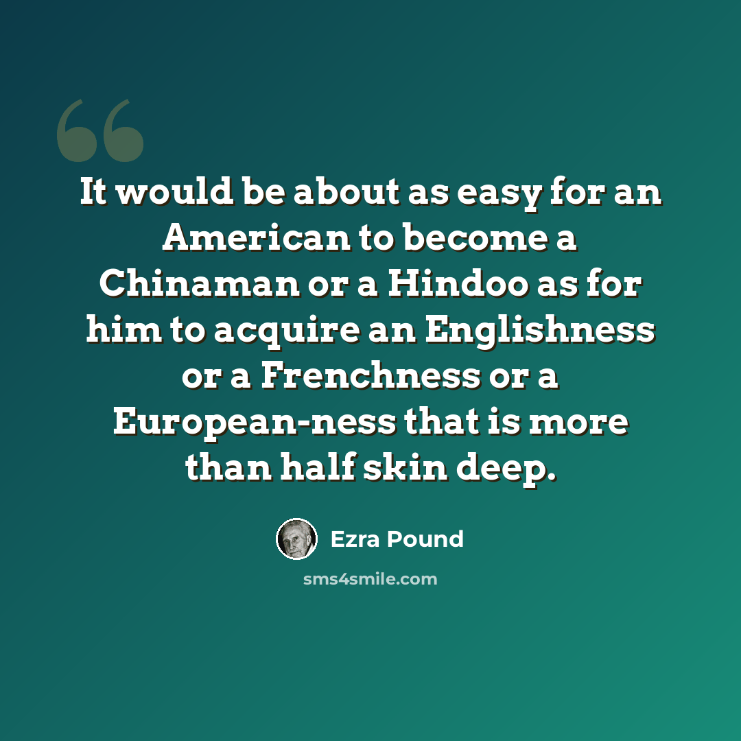 “It would be about as easy for an American to become a Chinaman or a Hindoo as for him to acquire an Englishness or a Frenchness or a European-ness that is more than half skin deep.” quote by Ezra Pound