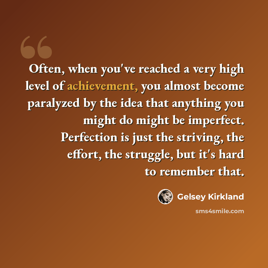 “Often, when you've reached a very high level of achievement, you almost become paralyzed by the idea that anything you might do might be imperfect. Perfection is just the striving, the effort, the struggle, but it's hard to remember that.” quote by Gelsey Kirkland