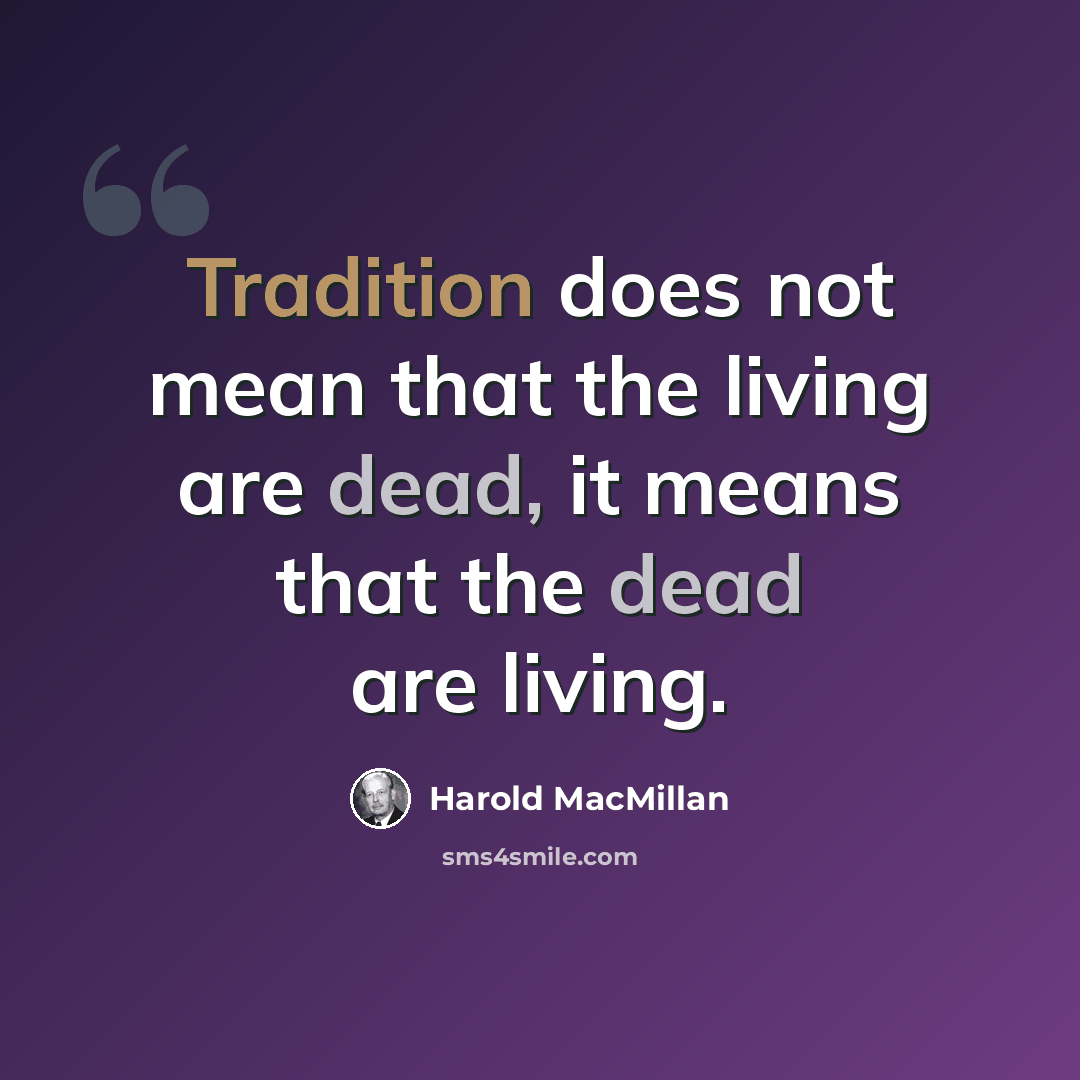 “Tradition does not mean that the living are dead, it means that the dead are living.” quote by Harold MacMillan