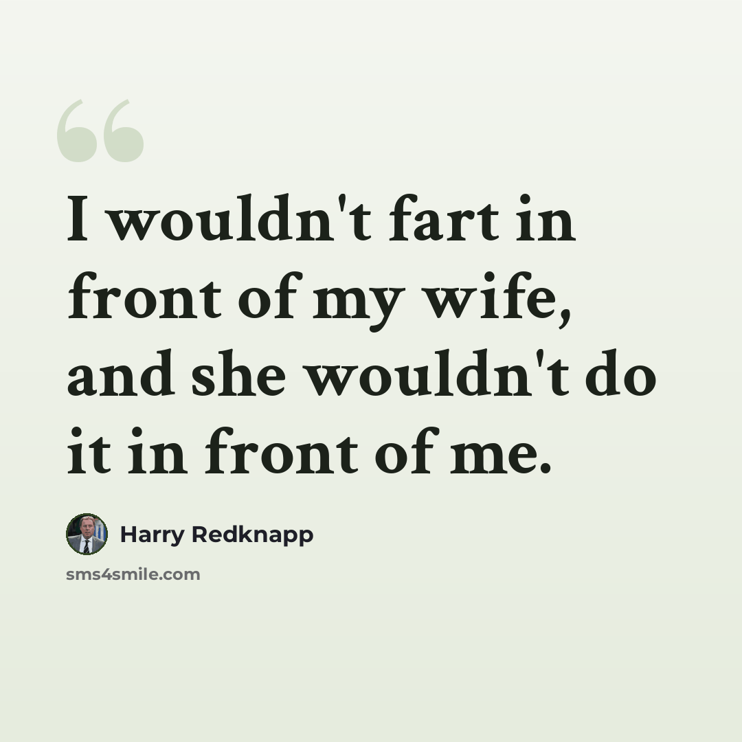 “I wouldn't fart in front of my wife, and she wouldn't do it in front of me.” quote by Harry Redknapp