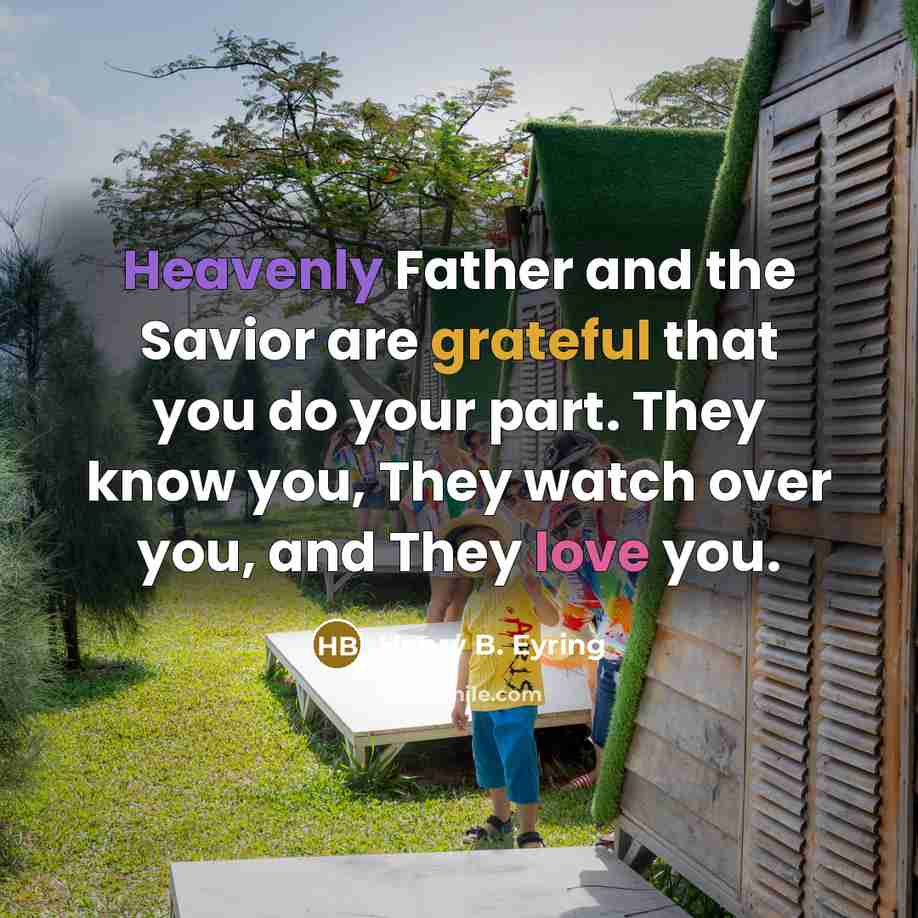 “Heavenly Father and the Savior are grateful that you do your part. They know you, They watch over you, and They love you.” quote by Henry B. Eyring