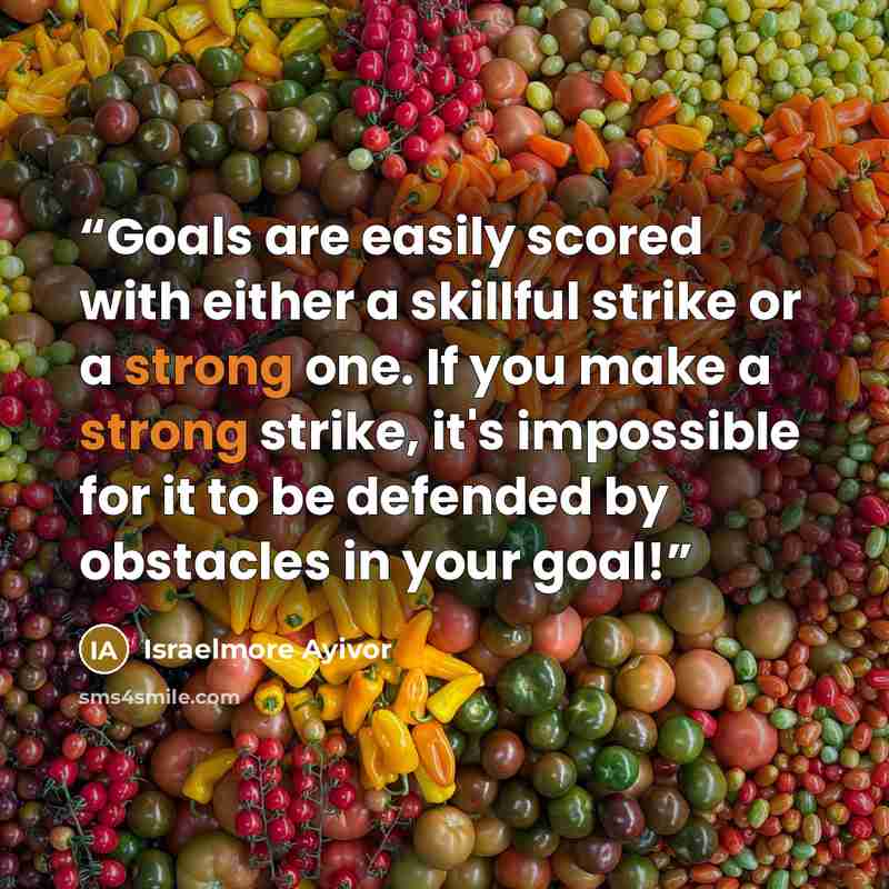 “Goals are easily scored with either a skillful strike or a strong one. If you make a strong strike, it's impossible for it to be defended by obstacles in your goal!” quote by Israelmore Ayivor