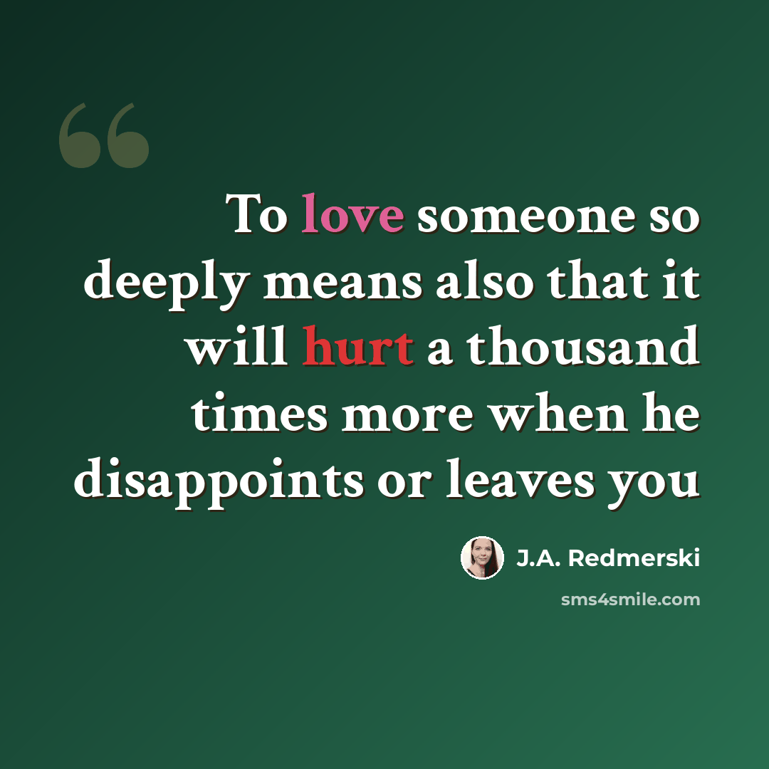 “To love someone so deeply means also that it will hurt a thousand times more when he disappoints or leaves you” quote by J.A. Redmerski