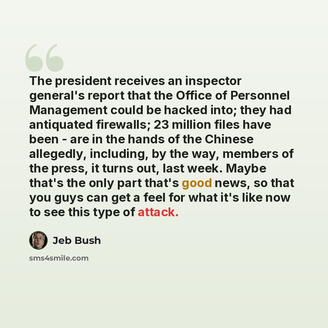 “The president receives an inspector general's report that the Office of Personnel Management could be hacked into; they had antiquated firewalls; 23 million files have been - are in the hands of the Chinese allegedly, including, by the way, members of the press, it turns out, last week. Maybe…” quote by Jeb Bush