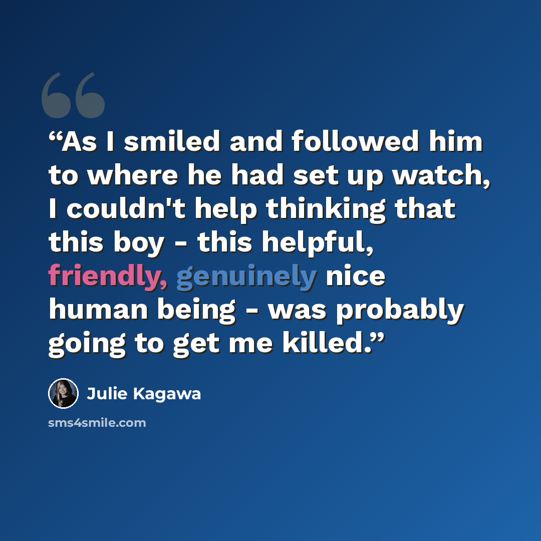 “As I smiled and followed him to where he had set up watch, I couldn't help thinking that this boy - this helpful, friendly, genuinely nice human being - was probably going to get me killed.” quote by Julie Kagawa