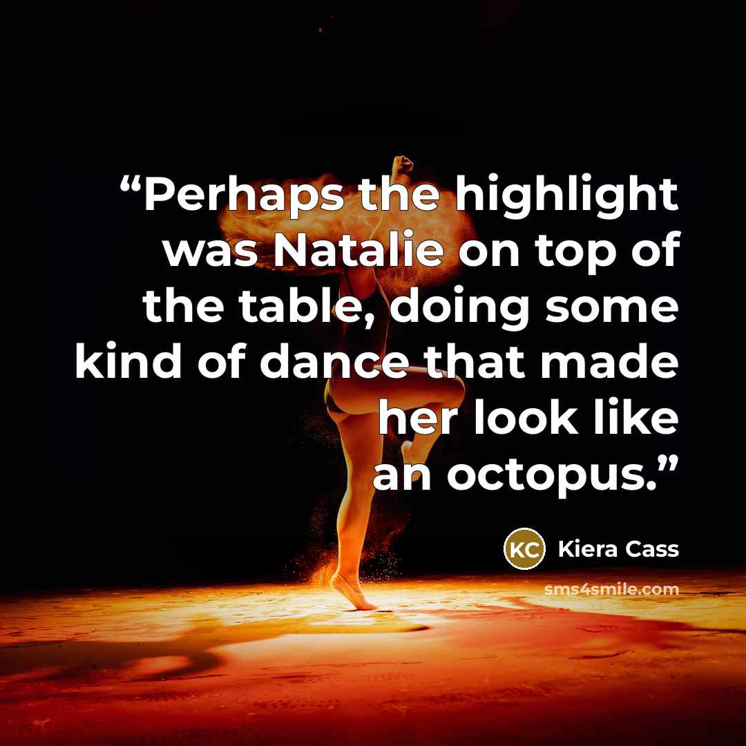 “Perhaps the highlight was Natalie on top of the table, doing some kind of dance that made her look like an octopus.” quote by Kiera Cass
