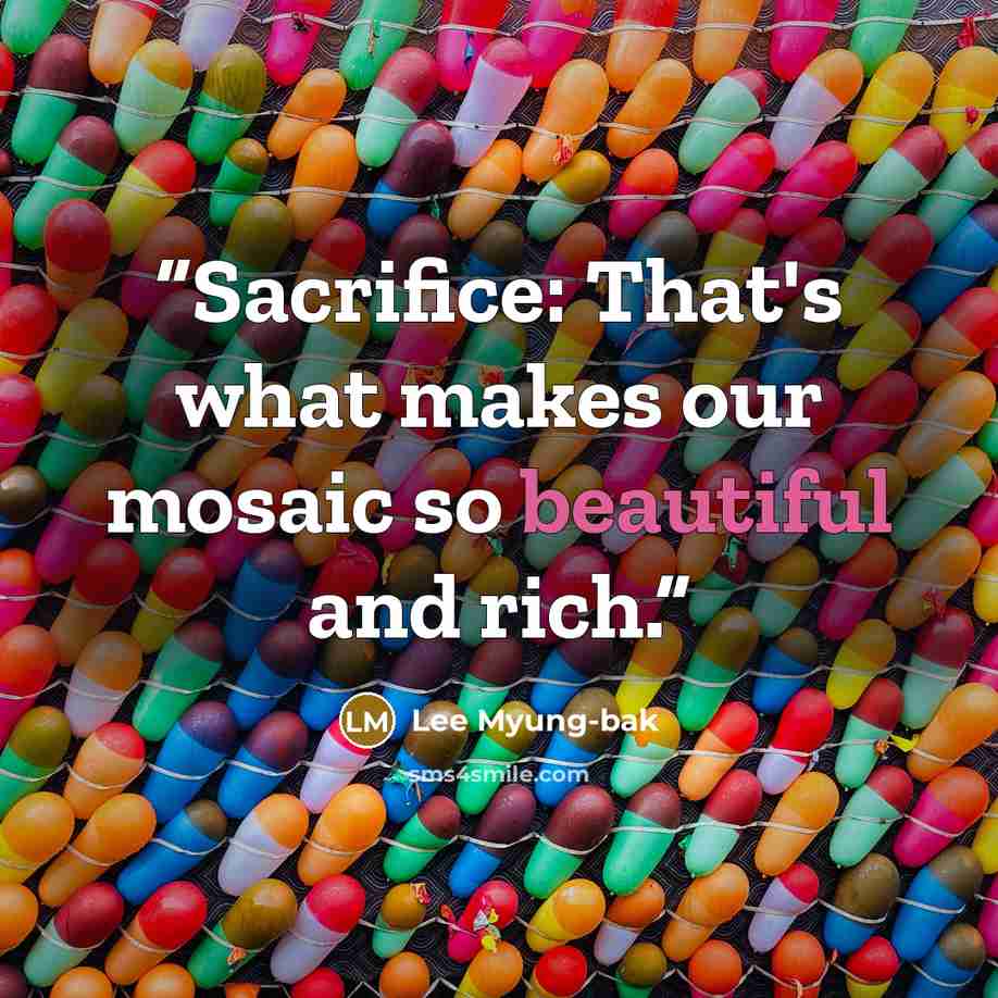 “Sacrifice: That's what makes our mosaic so beautiful and rich.” quote by Lee Myung-Bak