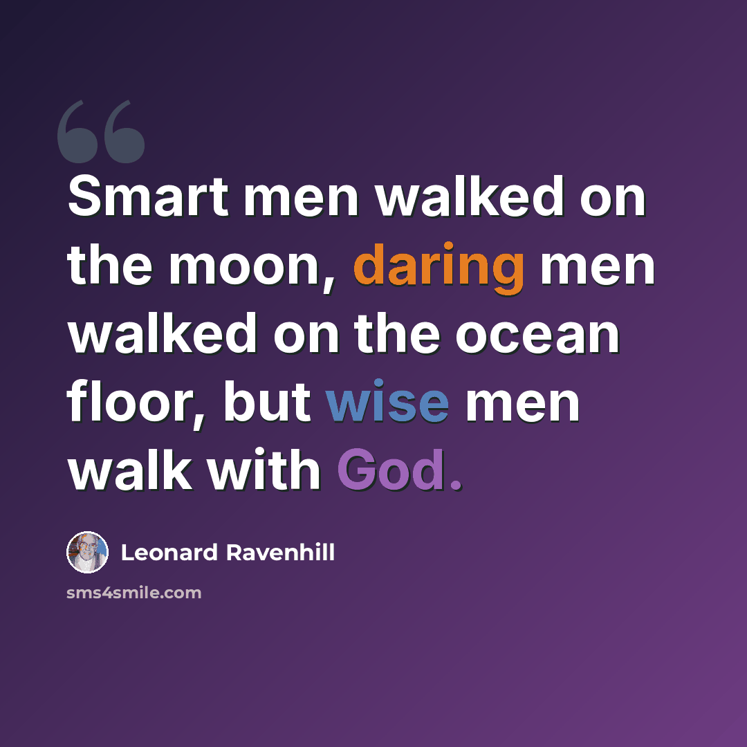 “Smart men walked on the moon, daring men walked on the ocean floor, but wise men walk with God.” quote by Leonard Ravenhill