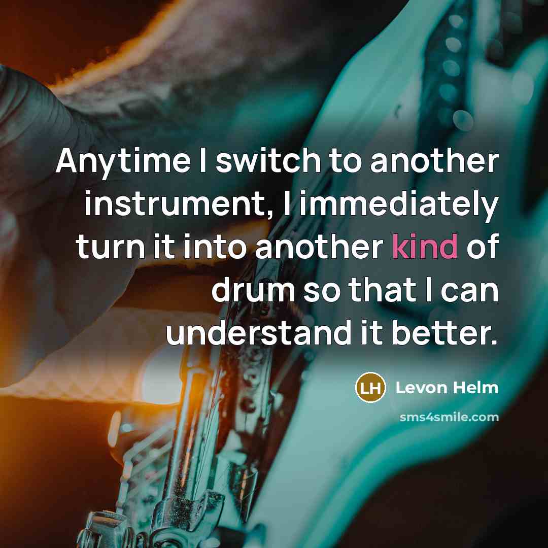 “Anytime I switch to another instrument, I immediately turn it into another kind of drum so that I can understand it better.” quote by Levon Helm