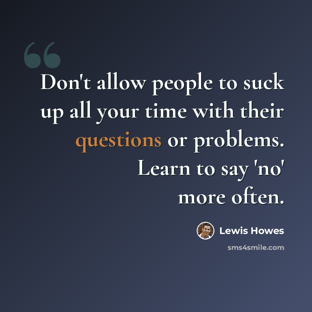 “Don't allow people to suck up all your time with their questions or problems. Learn to say 'no' more often.” quote by Lewis Howes