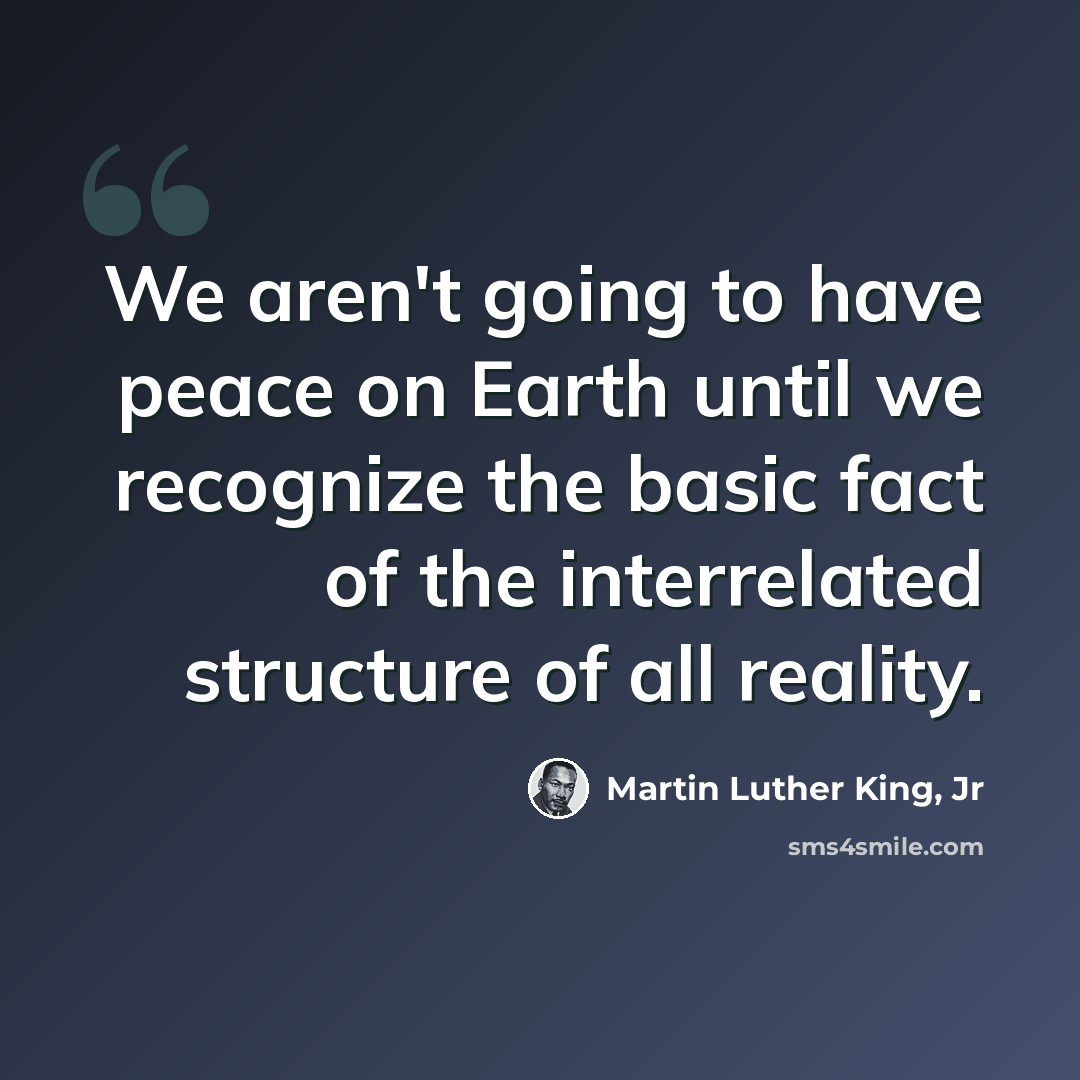 “We aren't going to have peace on Earth until we recognize the basic fact of the interrelated structure of all reality.” quote by Martin Luther King, Jr