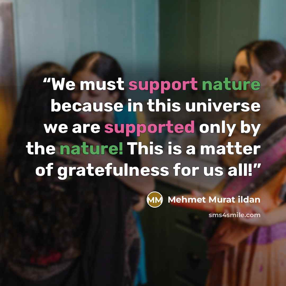 “We must support nature because in this universe we are supported only by the nature! This is a matter of gratefulness for us all!” quote by Mehmet Murat ildan