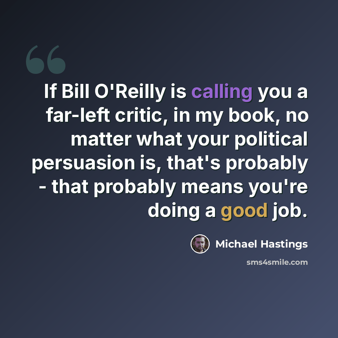 “If Bill O'Reilly is calling you a far-left critic, in my book, no matter what your political persuasion is, that's probably - that probably means you're doing a good job.” quote by Michael Hastings