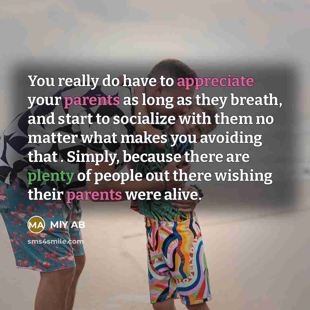 “You really do have to appreciate your parents as long as they breath, and start to socialize with them no matter what makes you avoiding that . Simply, because there are plenty of people out there wishing their parents were alive.” quote by MlY AB